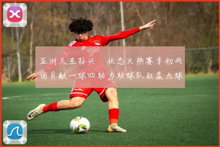 亚洲天王孙兴慜状态火热赛季初两场贡献一球四助力助球队狂轰九球