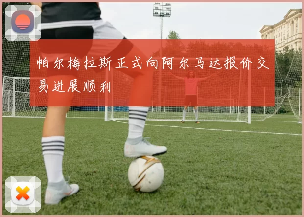 帕尔梅拉斯正式向阿尔马达报价交易进展顺利