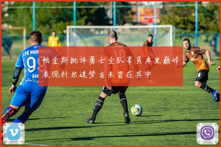 帕金斯批评勇士全队辜负库里巅峰表现科尔追梦吉米皆在其中