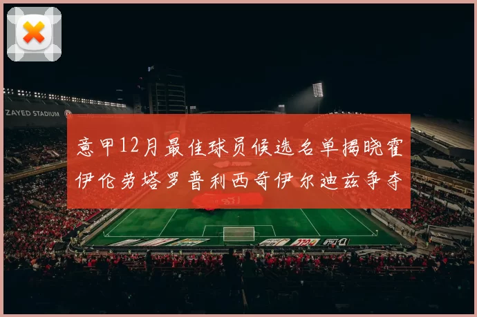 意甲12月最佳球员候选名单揭晓霍伊伦劳塔罗普利西奇伊尔迪兹争夺荣誉