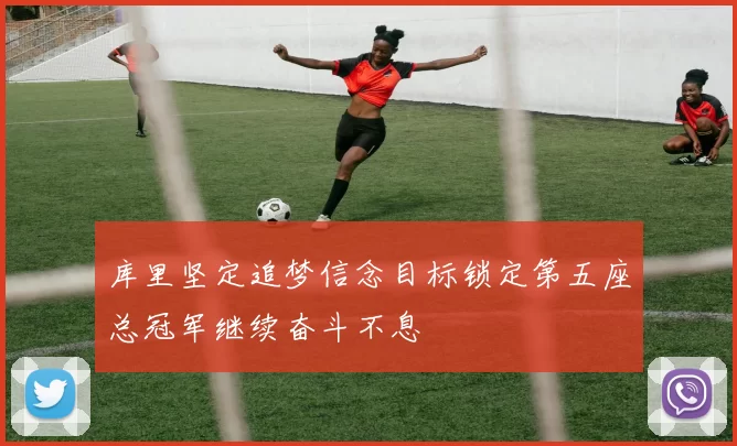 库里坚定追梦信念目标锁定第五座总冠军继续奋斗不息