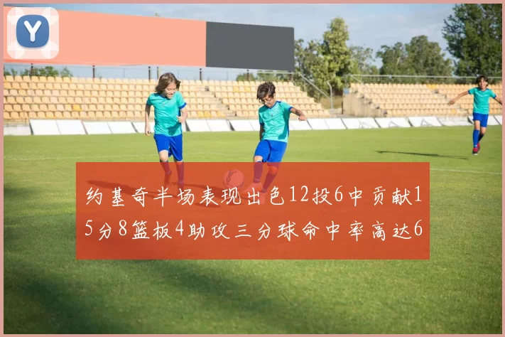 约基奇半场表现出色12投6中贡献15分8篮板4助攻三分球命中率高达667