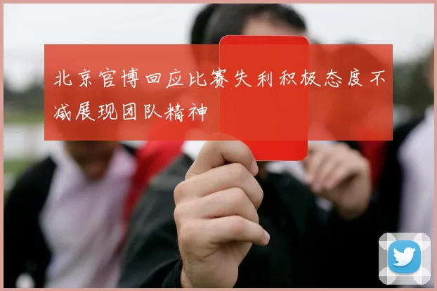 北京官博回应比赛失利积极态度不减展现团队精神