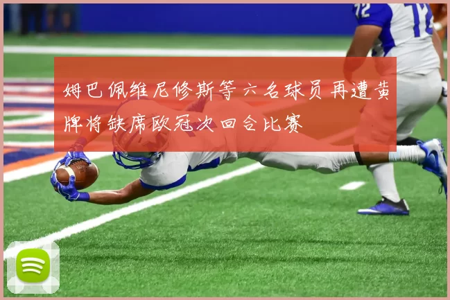 姆巴佩维尼修斯等六名球员再遭黄牌将缺席欧冠次回合比赛