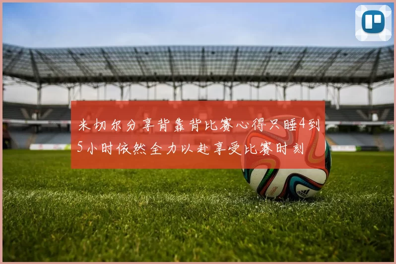米切尔分享背靠背比赛心得只睡4到5小时依然全力以赴享受比赛时刻