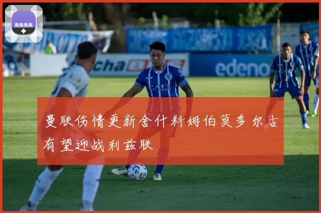 曼联伤情更新舍什科姆伯莫多尔古有望迎战利兹联
