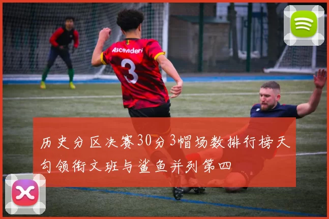 历史分区决赛30分3帽场数排行榜天勾领衔文班与鲨鱼并列第四