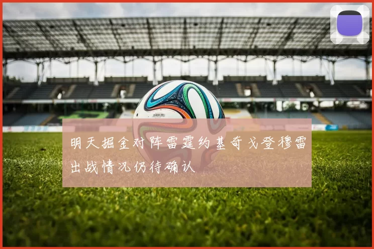 明天掘金对阵雷霆约基奇戈登穆雷出战情况仍待确认