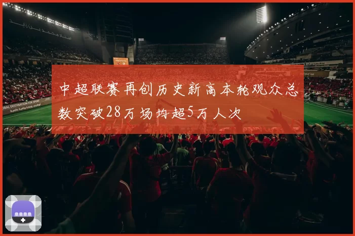 中超联赛再创历史新高本轮观众总数突破28万场均超5万人次