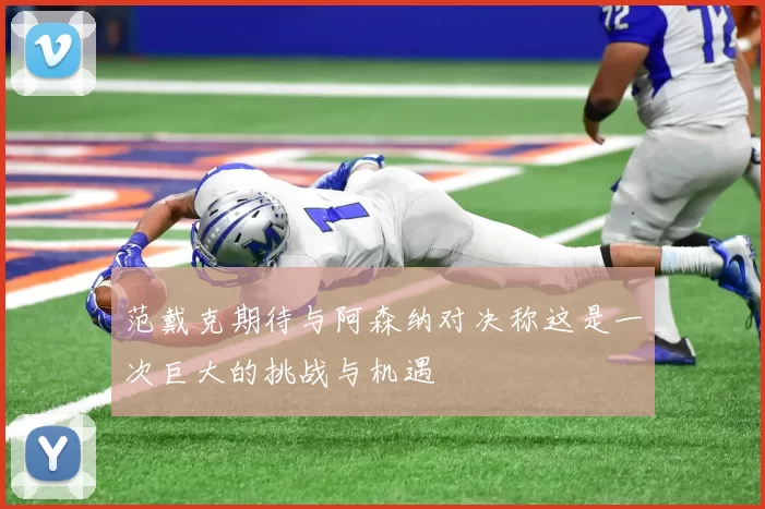 范戴克期待与阿森纳对决称这是一次巨大的挑战与机遇