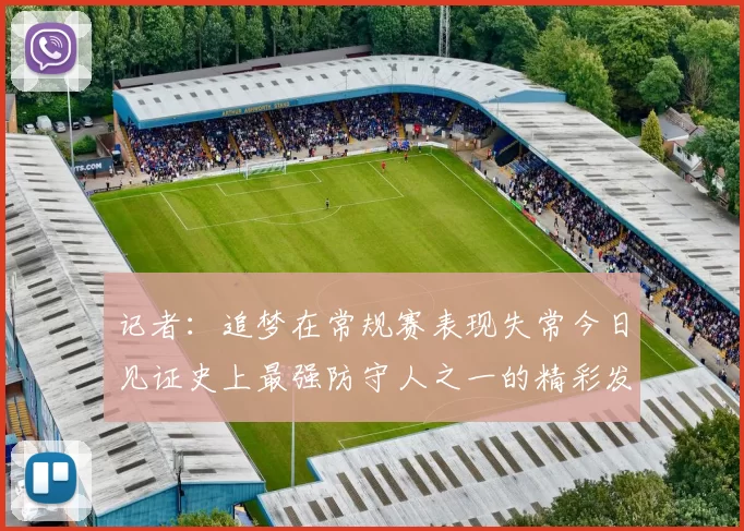 记者：追梦在常规赛表现失常今日见证史上最强防守人之一的精彩发挥
