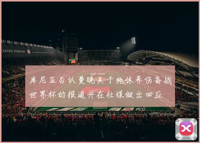 库尼亚否认曼晚关于轮休养伤备战世界杯的报道并在社媒做出回应