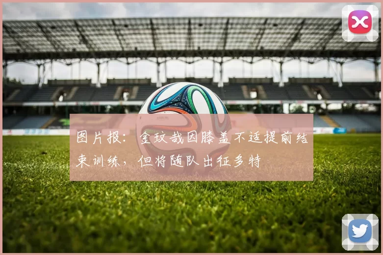 图片报：金玟哉因膝盖不适提前结束训练，但将随队出征多特