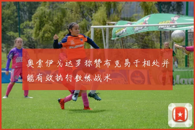 奥索伊戈达罗称赞布克易于相处并能有效执行教练战术