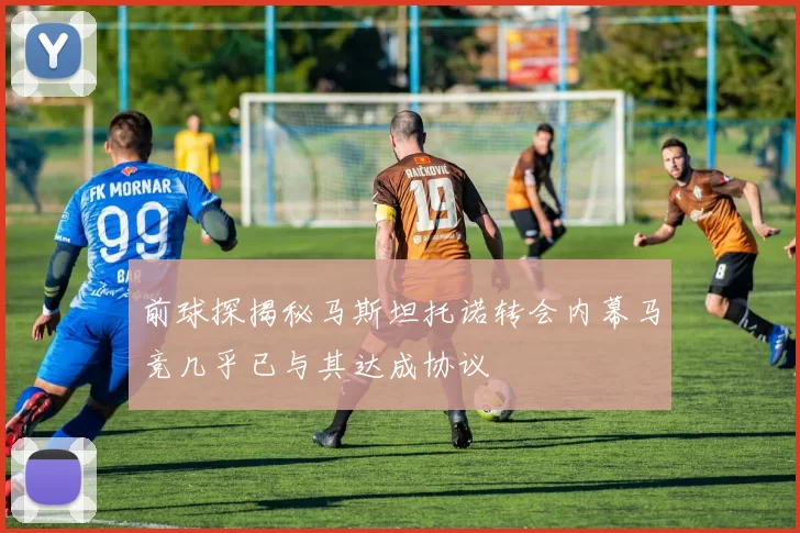 前球探揭秘马斯坦托诺转会内幕马竞几乎已与其达成协议