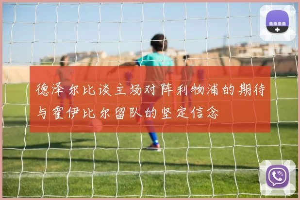 德泽尔比谈主场对阵利物浦的期待与霍伊比尔留队的坚定信念
