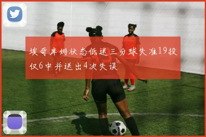 埃奇库姆状态低迷三分球失准19投仅6中并送出4次失误