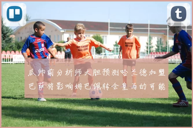 瓜帅前分析师大胆预测哈兰德加盟巴萨将影响姆巴佩转会皇马的可能性