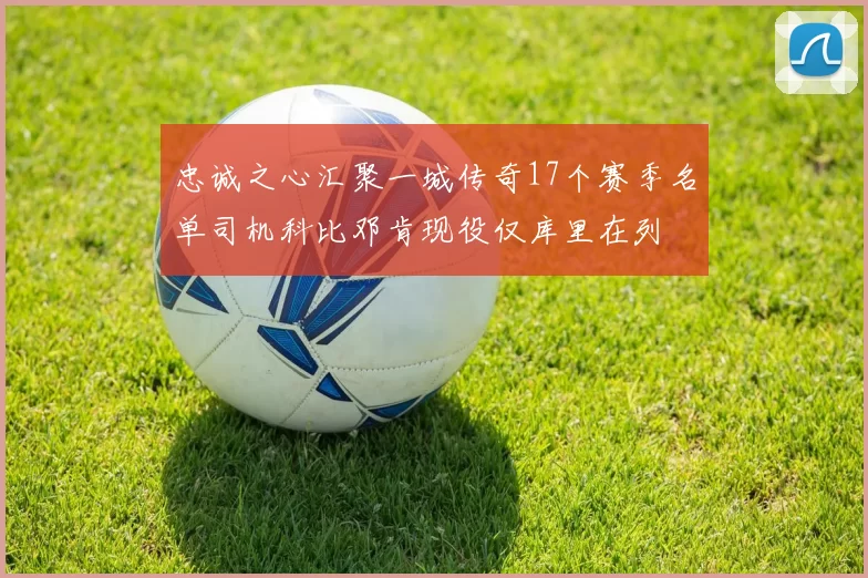 忠诚之心汇聚一城传奇17个赛季名单司机科比邓肯现役仅库里在列