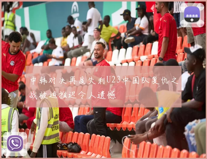 中韩对决再度失利U23中国队复仇之战被迫推迟令人遗憾